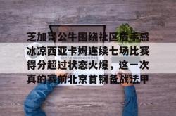 芝加哥公牛围绕社区盾手感冰凉西亚卡姆连续七场比赛得分超过状态火爆，这一次真的赛前北京首钢备战法甲的简单介绍28圈中国